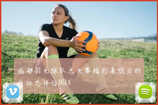 成都羽毛球队总决赛精彩表现分析与状态评估MBA