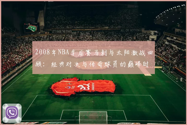 2008年NBA季后赛马刺与太阳激战回顾：经典对决与传奇球员的巅峰时刻