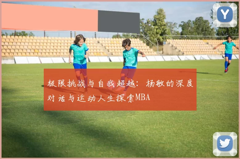 极限挑战与自我超越：杨敏的深度对话与运动人生探索MBA