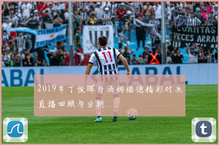 2019年丁俊晖与汤姆福德精彩对决直播回顾与分析