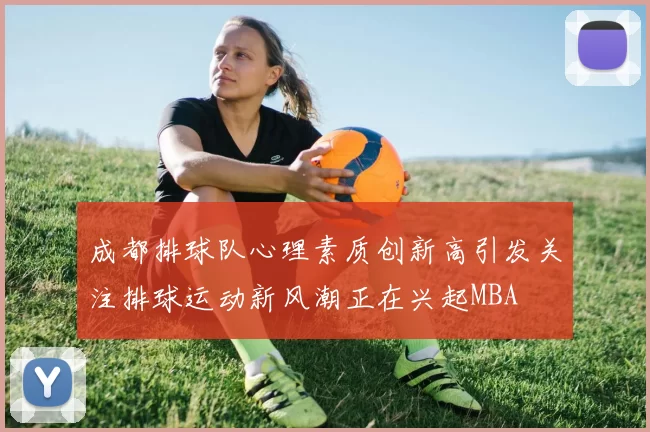成都排球队心理素质创新高引发关注排球运动新风潮正在兴起MBA