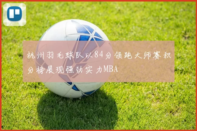 杭州羽毛球队以84分领跑大师赛积分榜展现强劲实力MBA