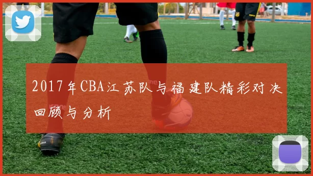 2017年CBA江苏队与福建队精彩对决回顾与分析