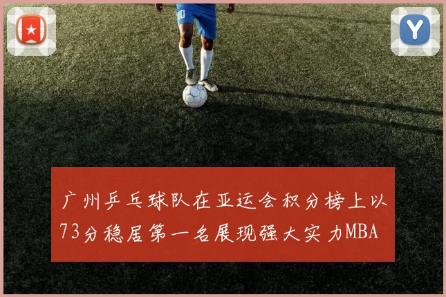 广州乒乓球队在亚运会积分榜上以73分稳居第一名展现强大实力MBA