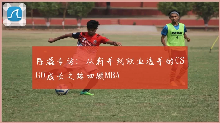 陈磊专访：从新手到职业选手的CSGO成长之路回顾MBA
