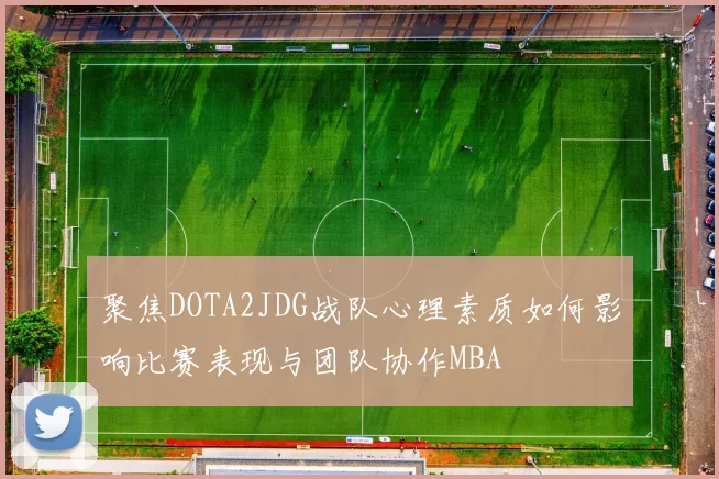 聚焦DOTA2JDG战队心理素质如何影响比赛表现与团队协作MBA