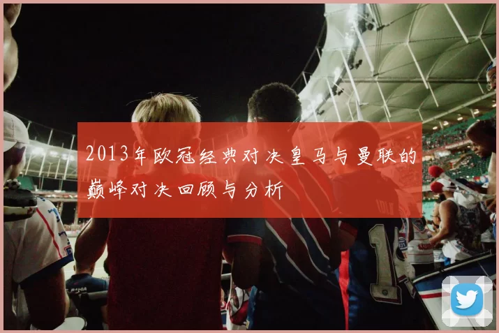 2013年欧冠经典对决皇马与曼联的巅峰对决回顾与分析
