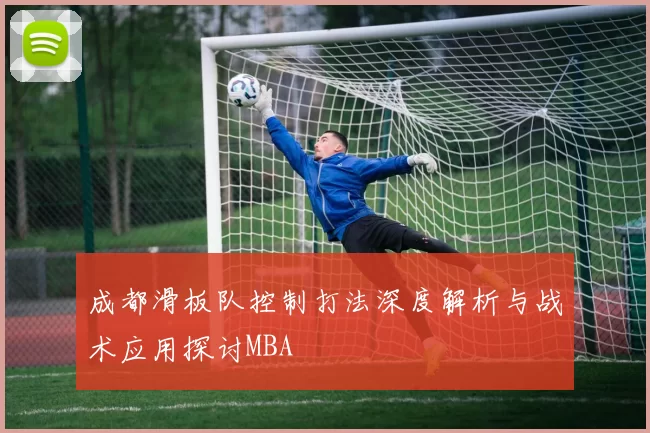 成都滑板队控制打法深度解析与战术应用探讨MBA