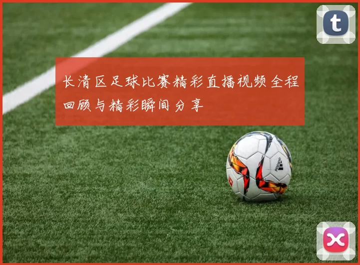 长清区足球比赛精彩直播视频全程回顾与精彩瞬间分享