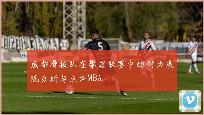 成都滑板队在攀岩联赛中的耐力表现分析与点评MBA