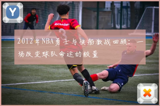 2012年NBA勇士与快船激战回顾：一场改变球队命运的较量