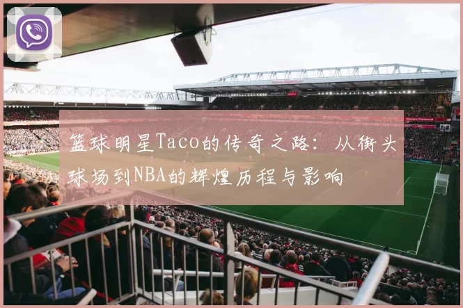 篮球明星Taco的传奇之路：从街头球场到NBA的辉煌历程与影响