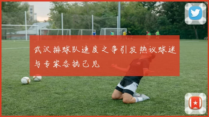 武汉排球队速度之争引发热议球迷与专家各执己见