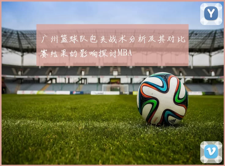 广州篮球队包夹战术分析及其对比赛结果的影响探讨MBA