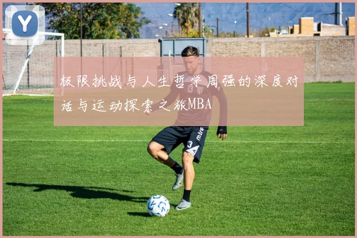 极限挑战与人生哲学周强的深度对话与运动探索之旅MBA