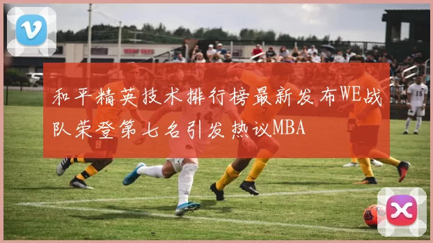 和平精英技术排行榜最新发布WE战队荣登第七名引发热议MBA