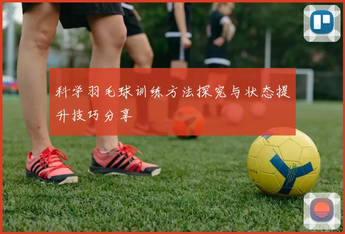 科学羽毛球训练方法探究与状态提升技巧分享