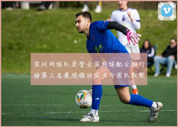 深圳网球队荣登全国网球配合排行榜第三名展现强劲实力与团队默契