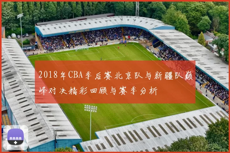 2018年CBA季后赛北京队与新疆队巅峰对决精彩回顾与赛季分析