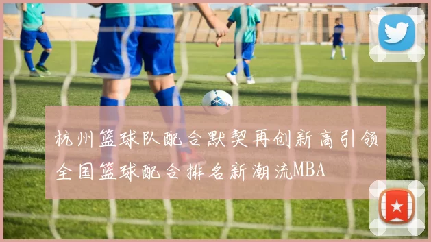 杭州篮球队配合默契再创新高引领全国篮球配合排名新潮流MBA