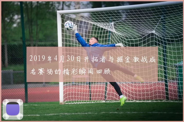 2019年4月30日开拓者与掘金激战成名赛场的精彩瞬间回顾