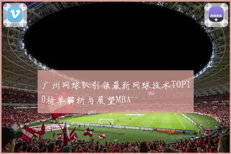 广州网球队引领最新网球技术TOP10榜单解析与展望MBA