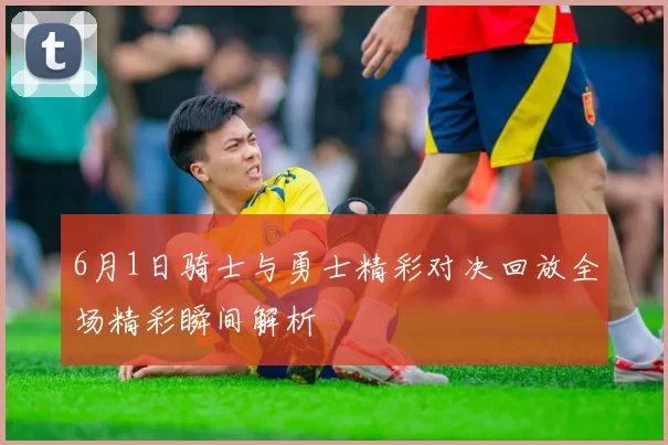6月1日骑士与勇士精彩对决回放全场精彩瞬间解析