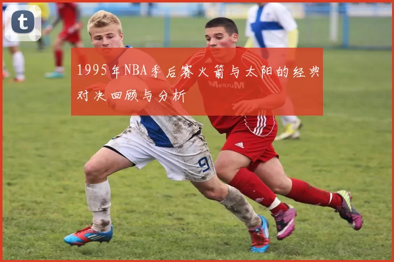 1995年NBA季后赛火箭与太阳的经典对决回顾与分析