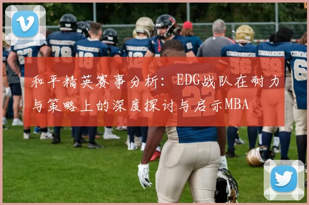 和平精英赛事分析：EDG战队在耐力与策略上的深度探讨与启示MBA