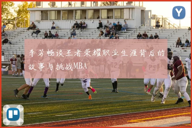 李芳畅谈王者荣耀职业生涯背后的故事与挑战MBA