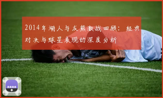 2014年湖人与灰熊激战回顾：经典对决与球星表现的深度分析