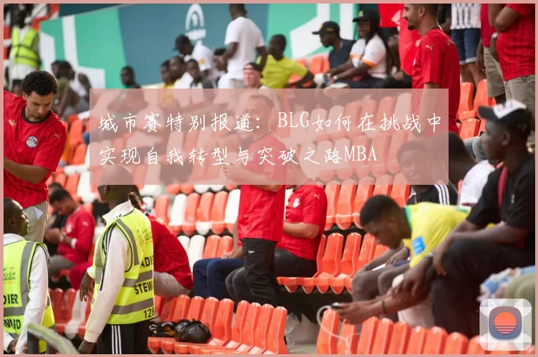 城市赛特别报道：BLG如何在挑战中实现自我转型与突破之路MBA
