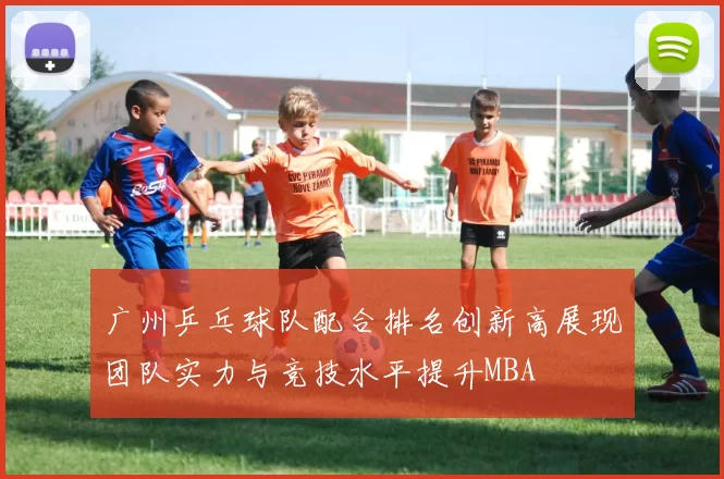 广州乒乓球队配合排名创新高展现团队实力与竞技水平提升MBA