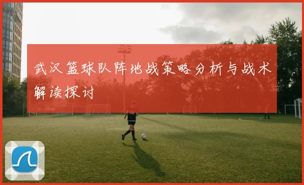 武汉篮球队阵地战策略分析与战术解读探讨