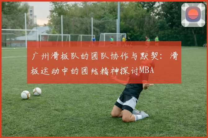 广州滑板队的团队协作与默契：滑板运动中的团结精神探讨MBA