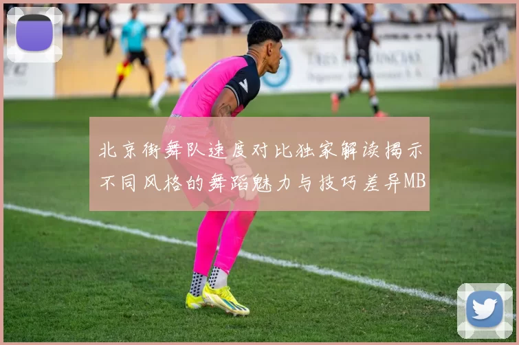 北京街舞队速度对比独家解读揭示不同风格的舞蹈魅力与技巧差异MBA