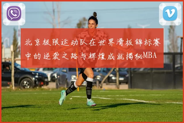 北京极限运动队在世界滑板锦标赛中的逆袭之路与辉煌成就揭秘MBA
